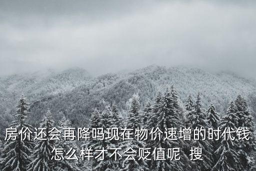 房價還會再降嗎現(xiàn)在物價速增的時代錢怎么樣才不會貶值呢  搜