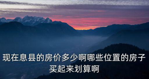 現(xiàn)在息縣的房價(jià)多少啊哪些位置的房子買起來劃算啊