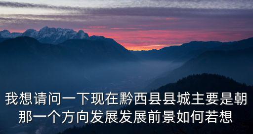 我想請(qǐng)問(wèn)一下現(xiàn)在黔西縣縣城主要是朝那一個(gè)方向發(fā)展發(fā)展前景如何若想