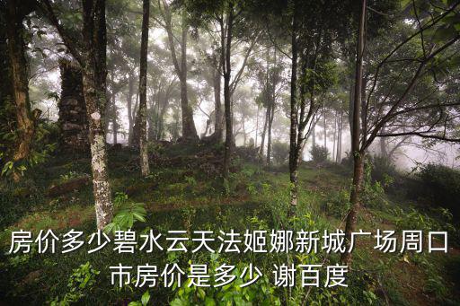 房價多少碧水云天法姬娜新城廣場周口市房價是多少 謝百度