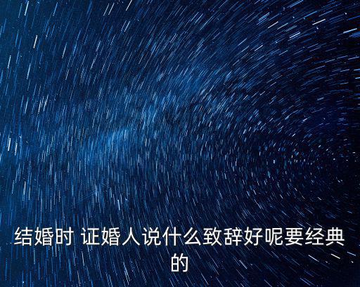 證婚人婚禮致辭最新，結婚時 證婚人說什么致辭好呢要經典的