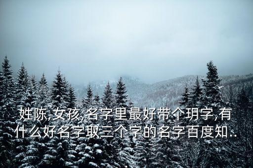 姓陳,女孩,名字里最好帶個玥字,有什么好名字取三個字的名字百度知...