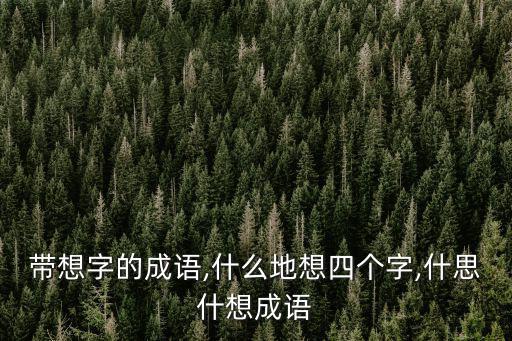 帶想字的成語(yǔ),什么地想四個(gè)字,什思什想成語(yǔ)