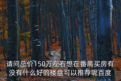 請問總價150萬左右想在番禺買房有沒有什么好的樓盤可以推薦呢百度