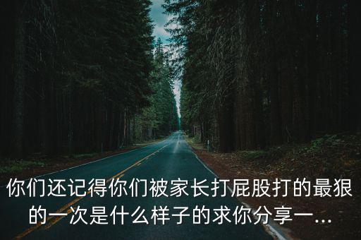 你們還記得你們被家長打屁股打的最狠的一次是什么樣子的求你分享一...