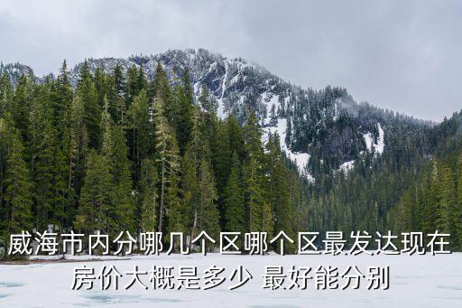 榮成和文登哪個房價低些，威海市內(nèi)分哪幾個區(qū)哪個區(qū)最發(fā)達現(xiàn)在房價大概是多少 最好能分別