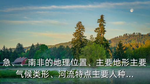 急、、南非的地理位置、主要地形主要氣候類形、河流特點主要人種...