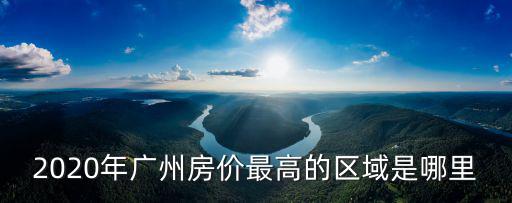 2020年廣州房價最高的區域是哪里