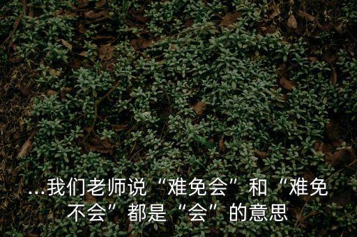 ...我們老師說“難免會”和“難免不會”都是“會”的意思