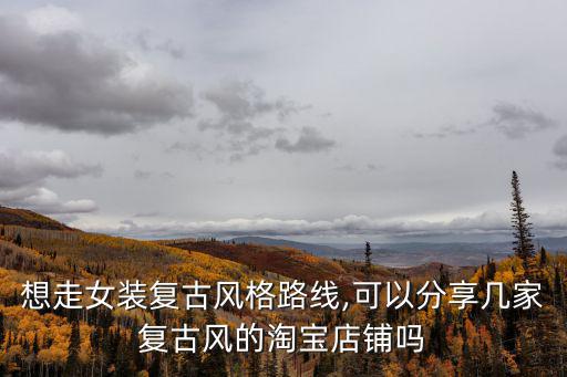 想走女裝復(fù)古風(fēng)格路線,可以分享幾家復(fù)古風(fēng)的淘寶店鋪嗎