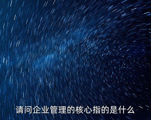 請問企業管理的核心指的是什么