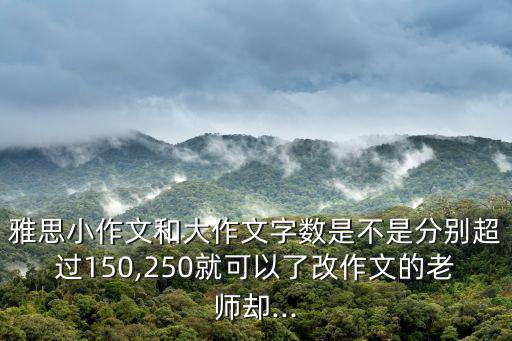 雅思小作文和大作文字數是不是分別超過150,250就可以了改作文的老師卻...