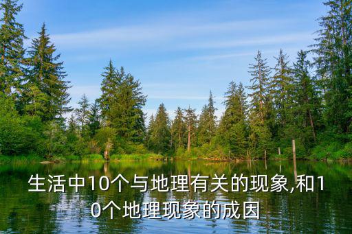 生活中10個(gè)與地理有關(guān)的現(xiàn)象,和10個(gè)地理現(xiàn)象的成因