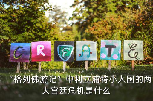 利立浦特,格列佛游記揭秘立立浦特小人國兩大宮廷危機