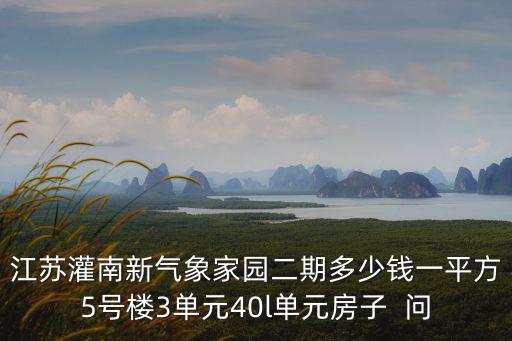 灌南哪個小區(qū)房價便宜，江蘇灌南新氣象家園二期多少錢一平方5號樓3單元40l單元房子  問