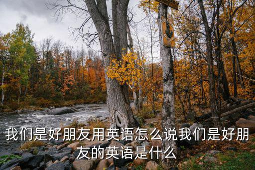 我們是好朋友用英語(yǔ)怎么說(shuō)我們是好朋友的英語(yǔ)是什么