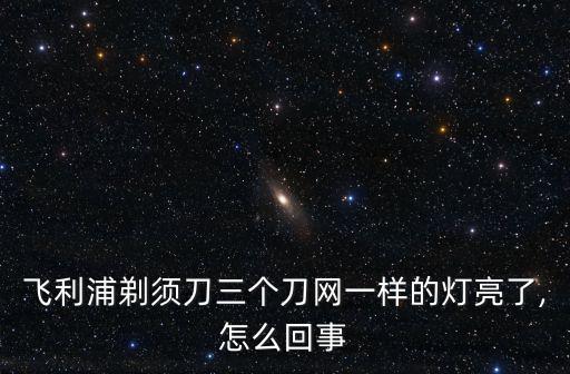 飛利浦剃須刀三個刀網一樣的燈亮了,怎么回事