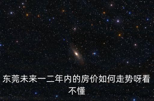 東莞未來一二年內的房價如何走勢呀看不懂