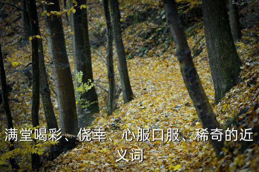 喝彩的近義詞,全場喝彩、僥幸、心服口服、稀奇等近義詞