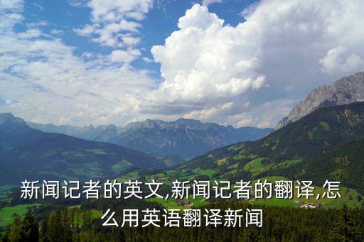 新聞記者的英文,新聞記者的翻譯,怎么用英語翻譯新聞