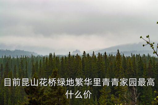 目前昆山花橋綠地繁華里青青家園最高什么價