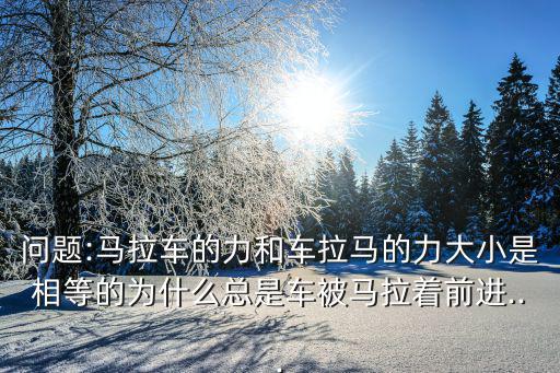 問題:馬拉車的力和車拉馬的力大小是相等的為什么總是車被馬拉著前進...