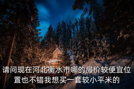 請問現(xiàn)在河北衡水市哪的房價(jià)較便宜位置也不錯我想買一套較小平米的