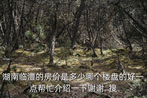 湖南臨澧的房價(jià)是多少哪個(gè)樓盤的好一點(diǎn)幫忙介紹一下謝謝  搜