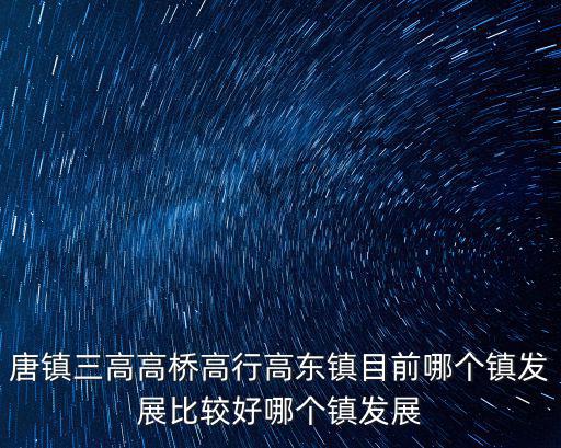 唐鎮三高高橋高行高東鎮目前哪個鎮發展比較好哪個鎮發展