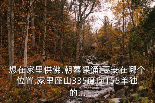 想在家里供佛,朝暮課誦,要安在哪個(gè)位置,家里座山335度向155單獨(dú)的...