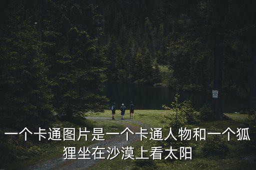 一個(gè)卡通圖片是一個(gè)卡通人物和一個(gè)狐貍坐在沙漠上看太陽(yáng)