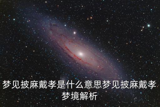 夢見戴孝,夢境解析:披麻戴孝是升官發(fā)財(cái)預(yù)兆