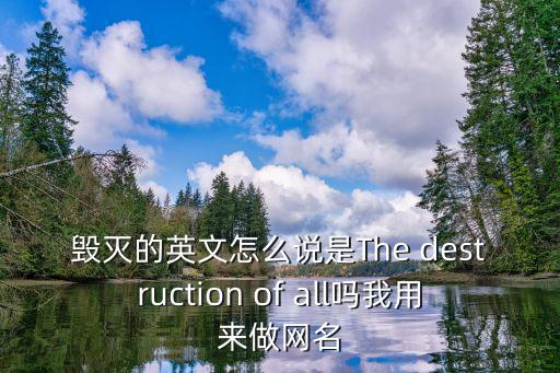 毀壞的英文，毀滅的英文怎么說是The destruction of all嗎我用來做網名