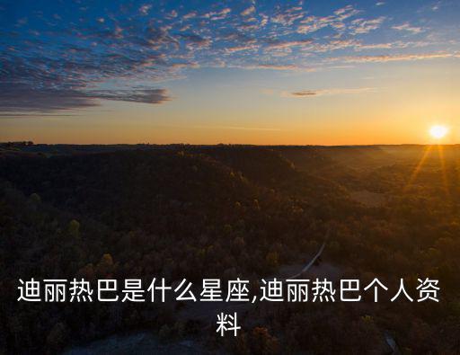 迪麗熱巴是什么星座,迪麗熱巴個(gè)人資料