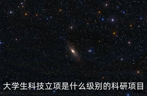 大學生科技立項是什么級別的科研項目