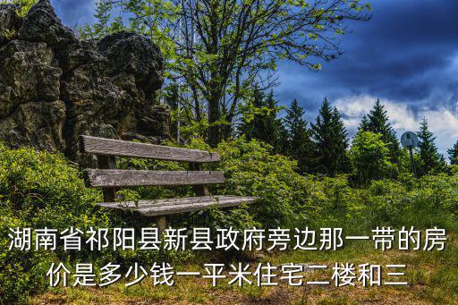 湖南省祁陽縣新縣政府旁邊那一帶的房價是多少錢一平米住宅二樓和三