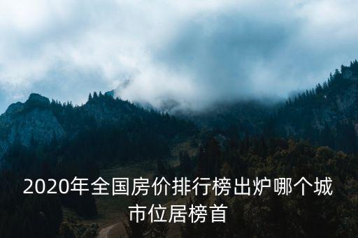 哪個城市平均房價最好，2020年全國房價排行榜出爐哪個城市位居榜首