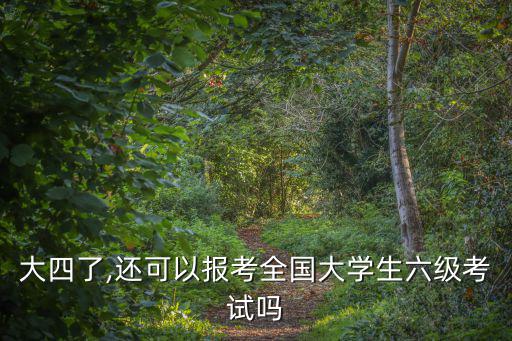 大四了,還可以報考全國大學生六級考試嗎