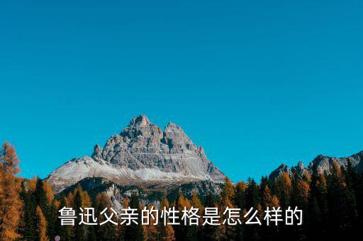 魯迅的父親,魯迅父親的性格是怎么樣的?