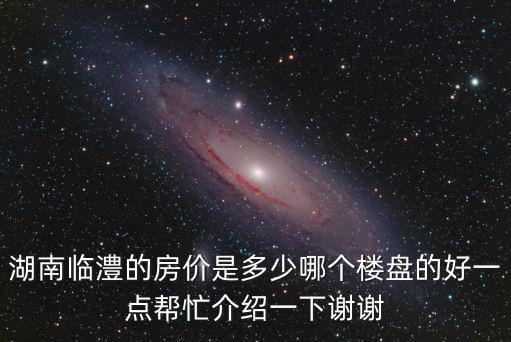 臨湖哪個小區房價最高，湖南臨澧的房價是多少哪個樓盤的好一點幫忙介紹一下謝謝