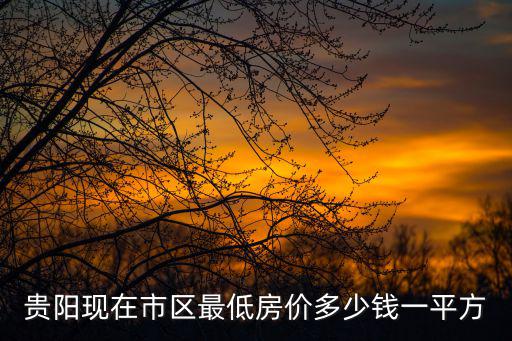 現在市區最低房價如何，貴陽現在市區最低房價多少錢一平方