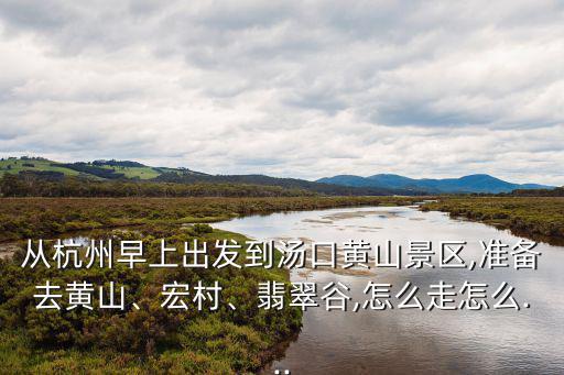 從杭州早上出發(fā)到湯口黃山景區(qū),準(zhǔn)備去黃山、宏村、翡翠谷,怎么走怎么...