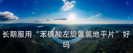 長期服用“苯磺酸左旋氨氯地平片”好嗎