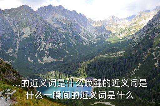 ...的近義詞是什么喚醒的近義詞是什么一瞬間的近義詞是什么