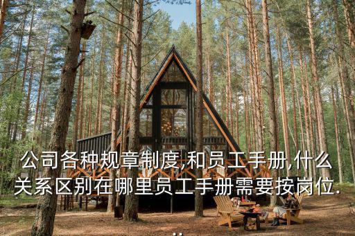公司各種規章制度,和員工手冊,什么關系區別在哪里員工手冊需要按崗位...