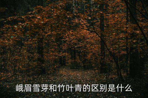 峨眉雪芽和竹葉青的區別是什么