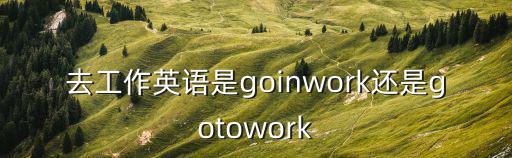 去工作英語是goinwork還是gotowork