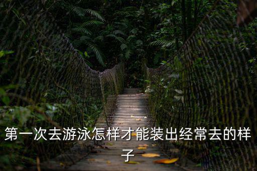 第一次游泳，第一次去游泳怎樣才能裝出經(jīng)常去的樣子