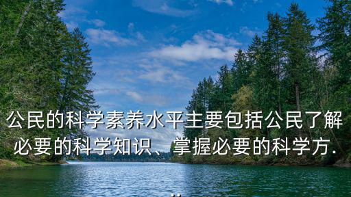 公民的科學素養水平主要包括公民了解必要的科學知識、掌握必要的科學方...