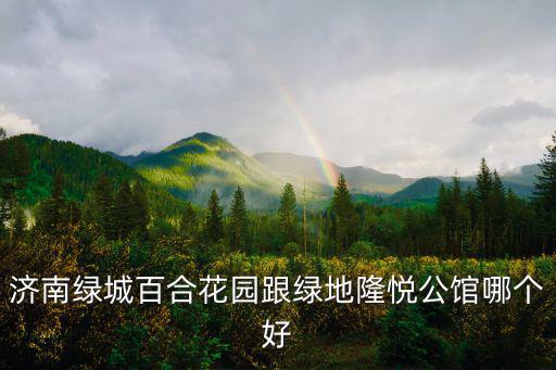 綠地和綠城房價哪個高，濟南綠城百合花園跟綠地隆悅公館哪個好